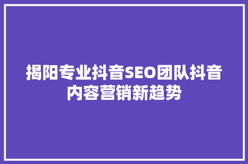 揭阳专业抖音SEO团队抖音内容营销新趋势