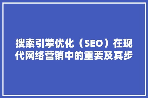 搜索引擎优化（SEO）在现代网络营销中的重要及其步骤