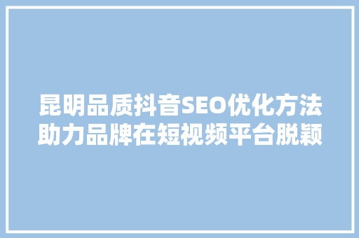 昆明品质抖音SEO优化方法助力品牌在短视频平台脱颖而出