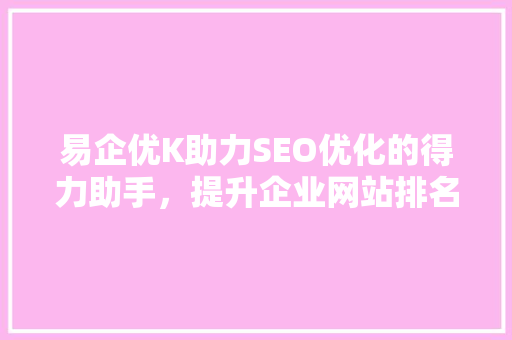 易企优K助力SEO优化的得力助手，提升企业网站排名的秘密武器