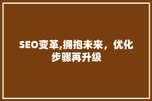 SEO变革,拥抱未来，优化步骤再升级