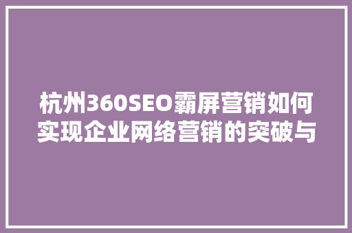 杭州360SEO霸屏营销如何实现企业网络营销的突破与增长