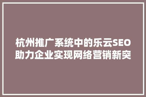 杭州推广系统中的乐云SEO助力企业实现网络营销新突破