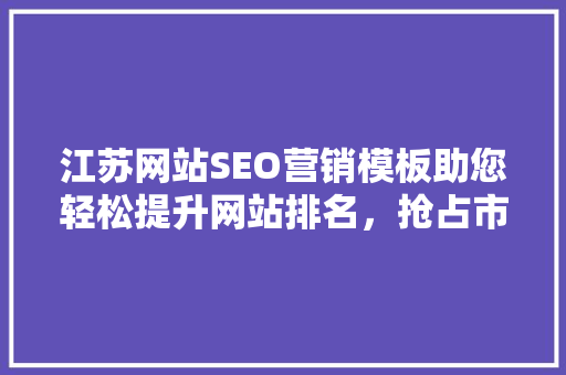 江苏网站SEO营销模板助您轻松提升网站排名，抢占市场先机
