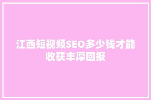 江西短视频SEO多少钱才能收获丰厚回报