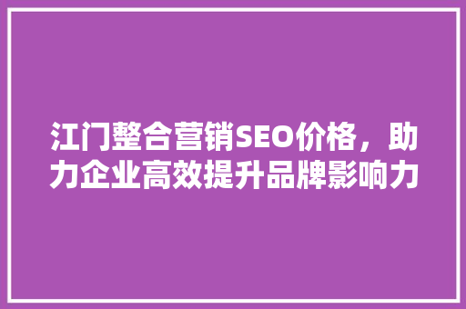 江门整合营销SEO价格，助力企业高效提升品牌影响力