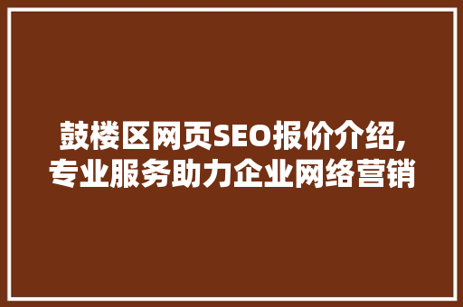 鼓楼区网页SEO报价介绍,专业服务助力企业网络营销