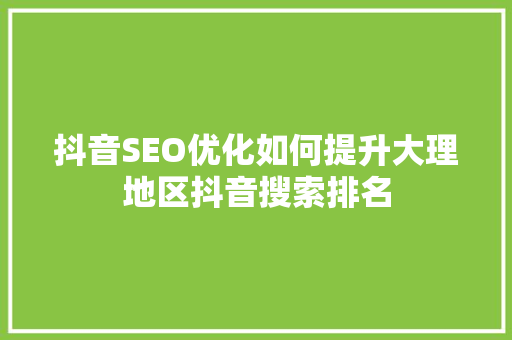 抖音SEO优化如何提升大理地区抖音搜索排名