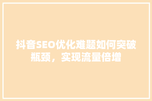 抖音SEO优化难题如何突破瓶颈，实现流量倍增