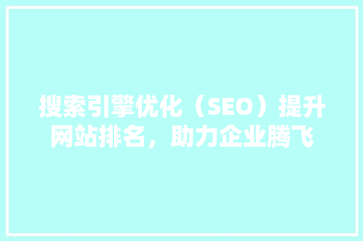 搜索引擎优化（SEO）提升网站排名，助力企业腾飞