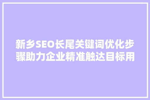 新乡SEO长尾关键词优化步骤助力企业精准触达目标用户