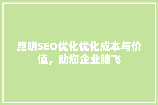昆明SEO优化优化成本与价值，助您企业腾飞