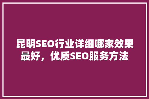 昆明SEO行业详细哪家效果最好，优质SEO服务方法