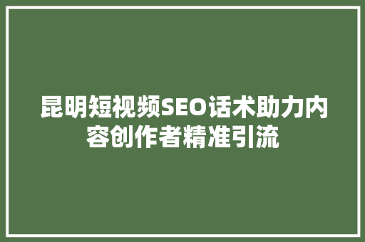 昆明短视频SEO话术助力内容创作者精准引流