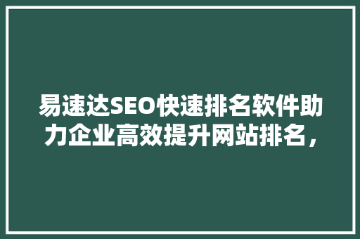 易速达SEO快速排名软件助力企业高效提升网站排名，抢占网络市场先机