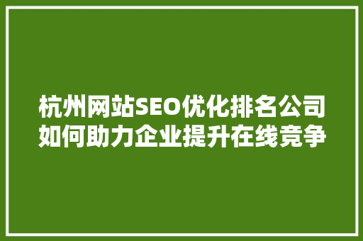 杭州网站SEO优化排名公司如何助力企业提升在线竞争力