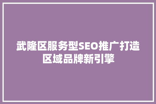 武隆区服务型SEO推广打造区域品牌新引擎