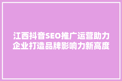 江西抖音SEO推广运营助力企业打造品牌影响力新高度