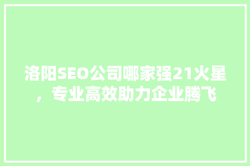 洛阳SEO公司哪家强21火星，专业高效助力企业腾飞
