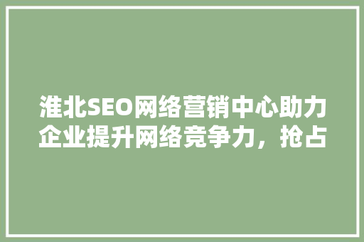 淮北SEO网络营销中心助力企业提升网络竞争力，抢占市场先机