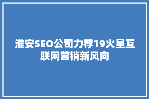 淮安SEO公司力荐19火星互联网营销新风向