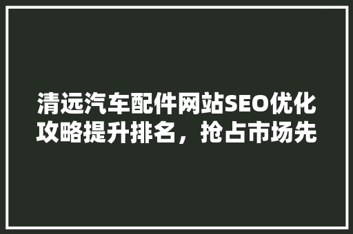 清远汽车配件网站SEO优化攻略提升排名，抢占市场先机