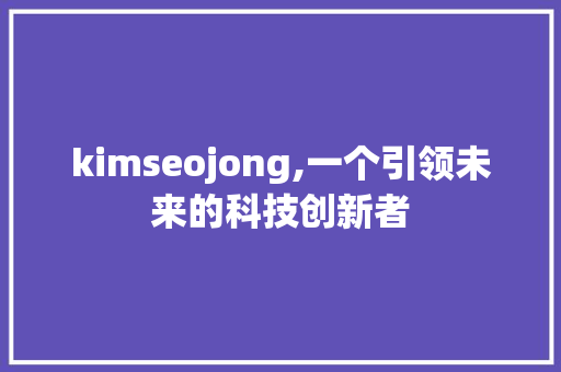 kimseojong,一个引领未来的科技创新者