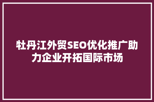 牡丹江外贸SEO优化推广助力企业开拓国际市场
