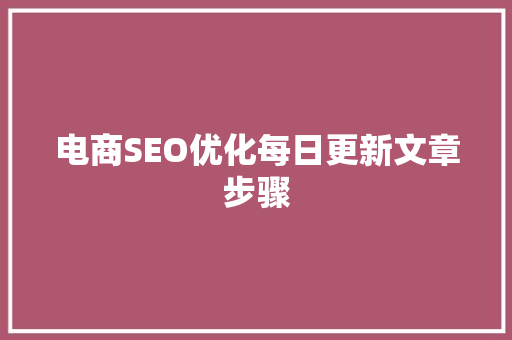 电商SEO优化每日更新文章步骤