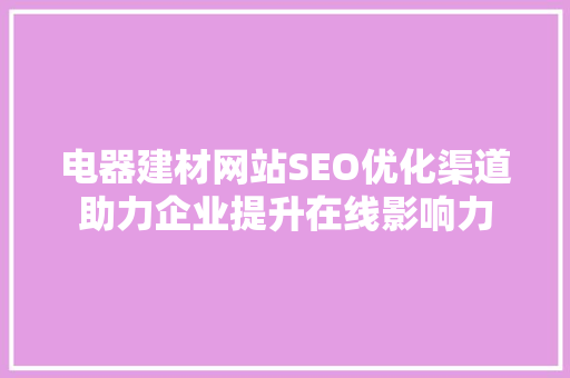 电器建材网站SEO优化渠道助力企业提升在线影响力