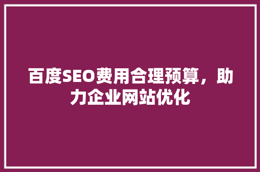 百度SEO费用合理预算，助力企业网站优化