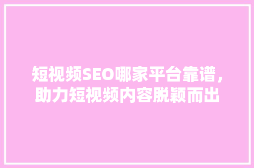 短视频SEO哪家平台靠谱，助力短视频内容脱颖而出