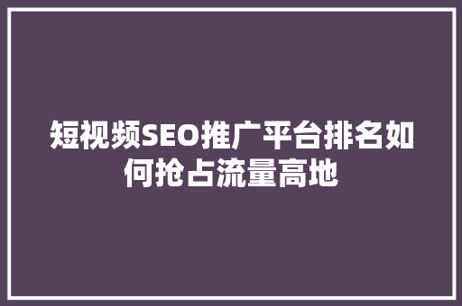 短视频SEO推广平台排名如何抢占流量高地