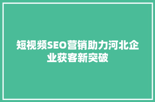 短视频SEO营销助力河北企业获客新突破