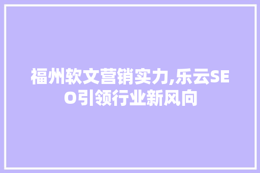 福州软文营销实力,乐云SEO引领行业新风向