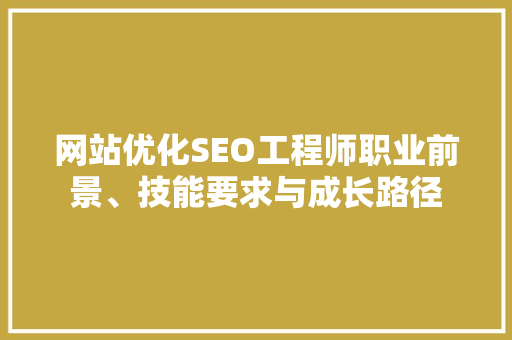 网站优化SEO工程师职业前景、技能要求与成长路径