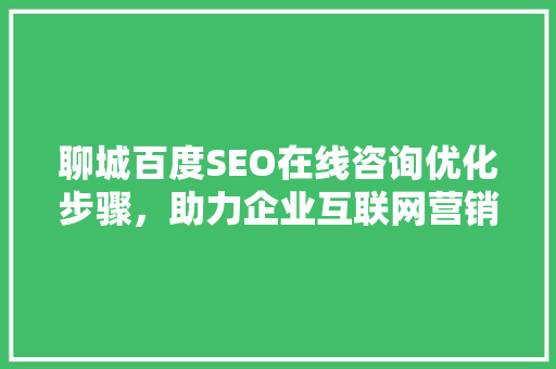 聊城百度SEO在线咨询优化步骤，助力企业互联网营销新篇章