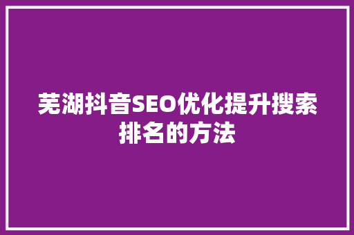 芜湖抖音SEO优化提升搜索排名的方法