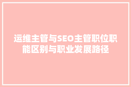 运维主管与SEO主管职位职能区别与职业发展路径