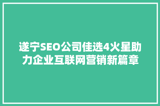 遂宁SEO公司佳选4火星助力企业互联网营销新篇章