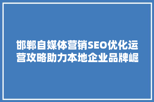 邯郸自媒体营销SEO优化运营攻略助力本地企业品牌崛起