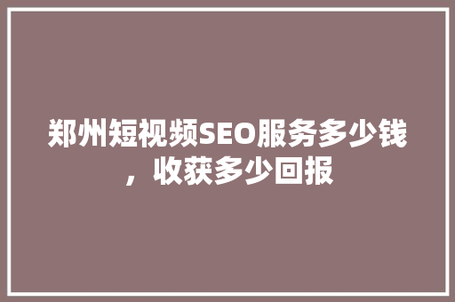 郑州短视频SEO服务多少钱，收获多少回报