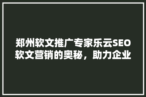 郑州软文推广专家乐云SEO软文营销的奥秘，助力企业品牌崛起