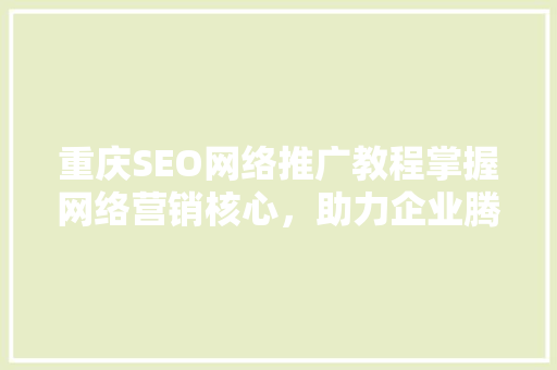 重庆SEO网络推广教程掌握网络营销核心，助力企业腾飞