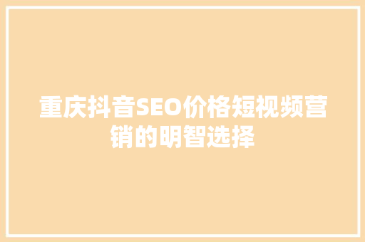 重庆抖音SEO价格短视频营销的明智选择