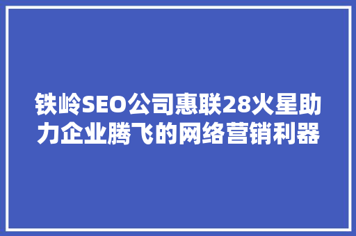铁岭SEO公司惠联28火星助力企业腾飞的网络营销利器