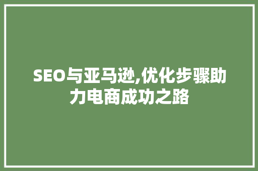 SEO与亚马逊,优化步骤助力电商成功之路