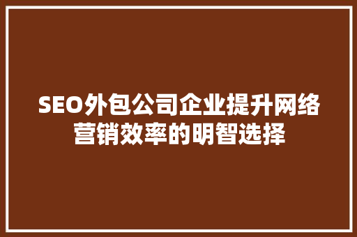 SEO外包公司企业提升网络营销效率的明智选择