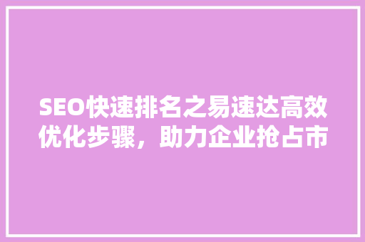 SEO快速排名之易速达高效优化步骤，助力企业抢占市场先机