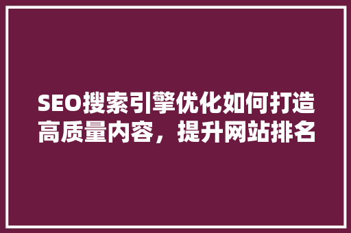SEO搜索引擎优化如何打造高质量内容，提升网站排名